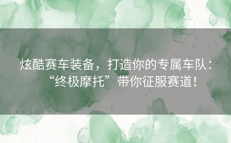 炫酷赛车装备，打造你的专属车队：“终极摩托”带你征服赛道！
