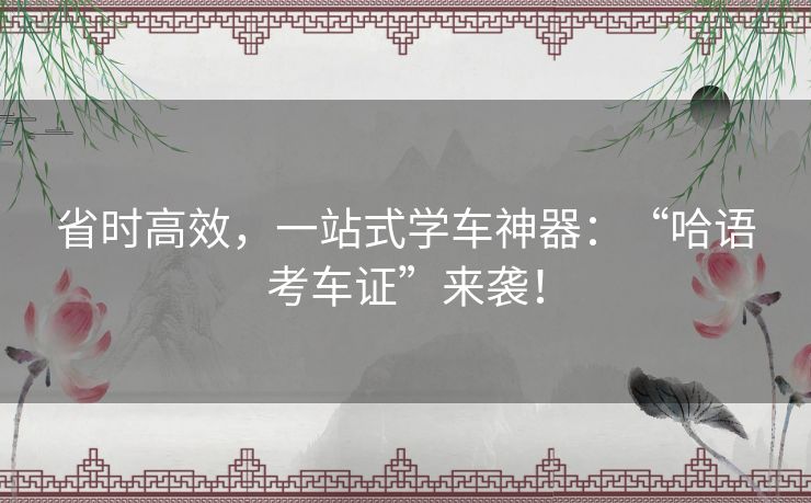 省时高效，一站式学车神器：“哈语考车证”来袭！