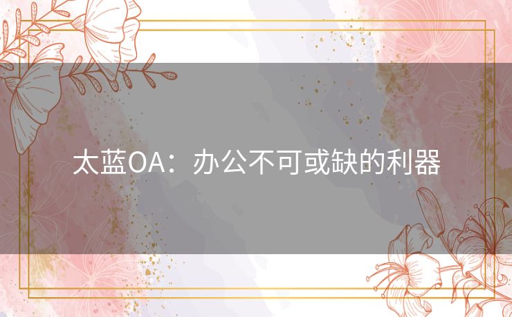 太蓝OA：办公不可或缺的利器