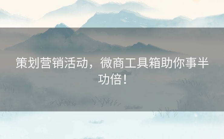 策划营销活动，微商工具箱助你事半功倍！