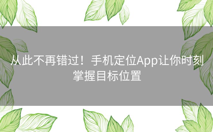 从此不再错过！手机定位App让你时刻掌握目标位置
