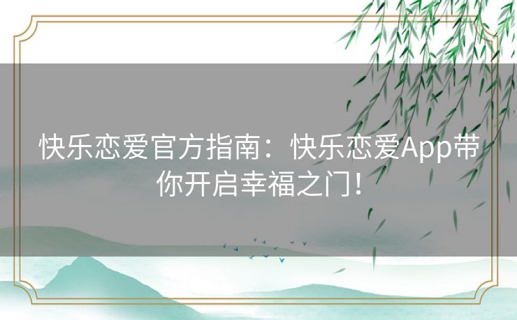 快乐恋爱官方指南：快乐恋爱App带你开启幸福之门！