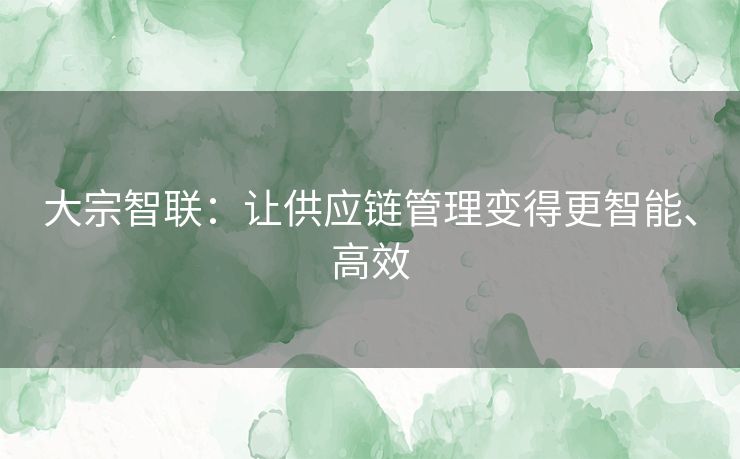 大宗智联：让供应链管理变得更智能、高效