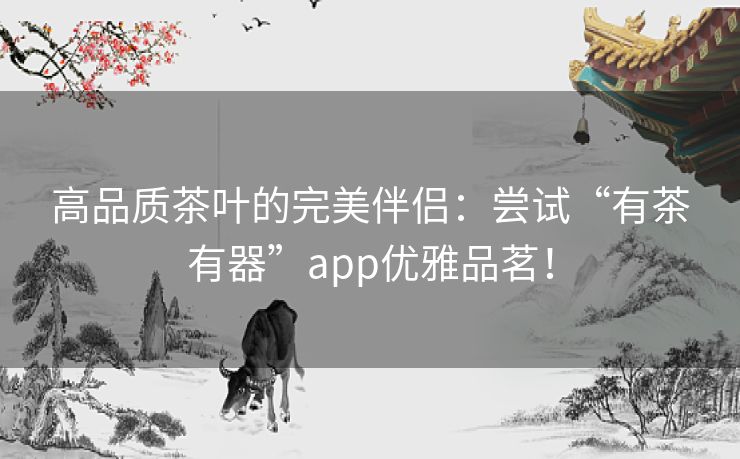 高品质茶叶的完美伴侣：尝试“有茶有器”app优雅品茗！