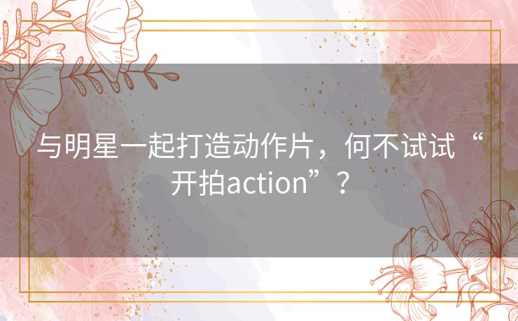 与明星一起打造动作片，何不试试“开拍action”？