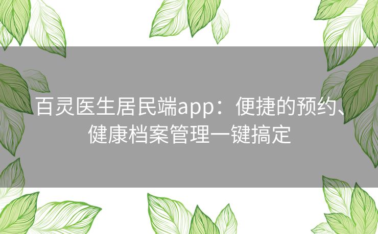 百灵医生居民端app：便捷的预约、健康档案管理一键搞定