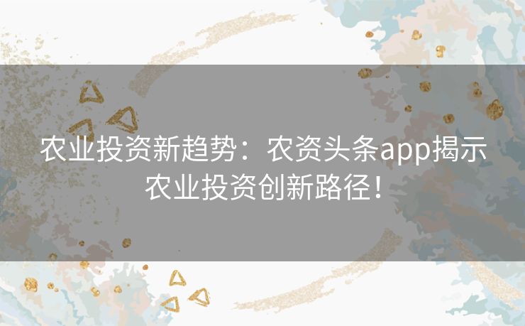 农业投资新趋势：农资头条app揭示农业投资创新路径！