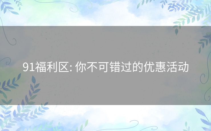 91福利区: 你不可错过的优惠活动