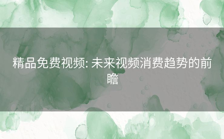 精品免费视频: 未来视频消费趋势的前瞻
