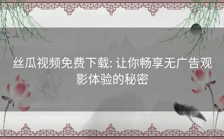 丝瓜视频免费下载: 让你畅享无广告观影体验的秘密