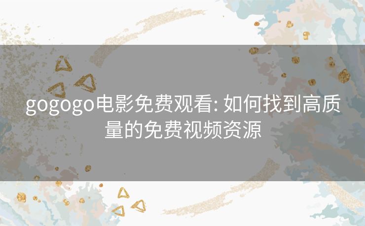 gogogo电影免费观看: 如何找到高质量的免费视频资源