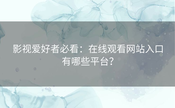 影视爱好者必看：在线观看网站入口有哪些平台？