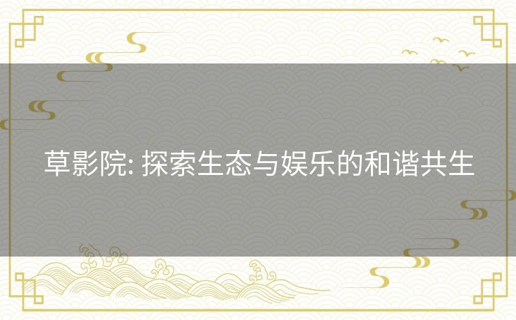 草影院: 探索生态与娱乐的和谐共生