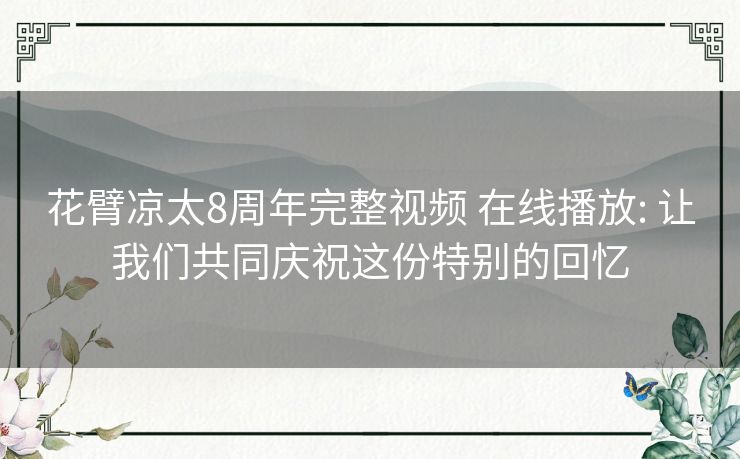 花臂凉太8周年完整视频 在线播放: 让我们共同庆祝这份特别的回忆