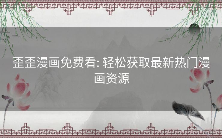 歪歪漫画免费看: 轻松获取最新热门漫画资源