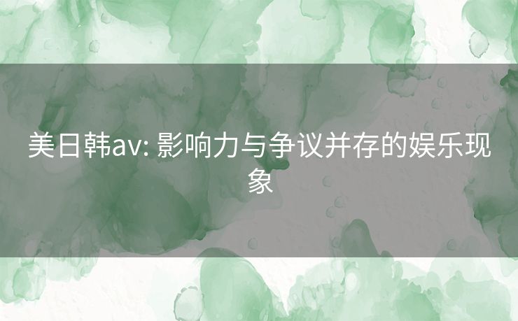 美日韩av: 影响力与争议并存的娱乐现象