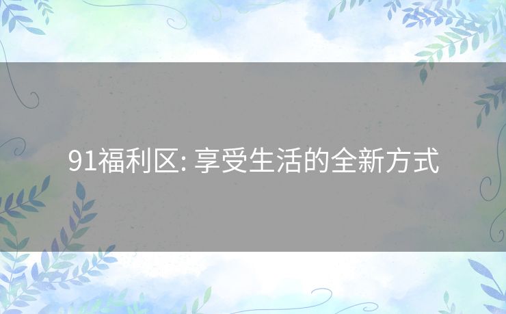 91福利区: 享受生活的全新方式