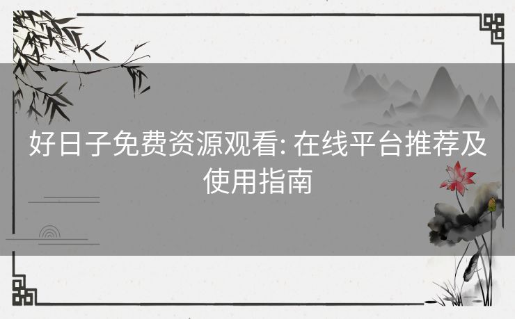 好日子免费资源观看: 在线平台推荐及使用指南