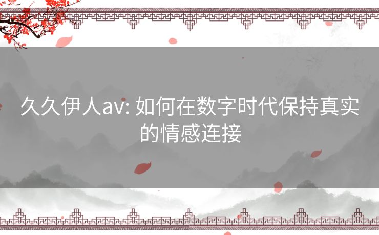 久久伊人av: 如何在数字时代保持真实的情感连接