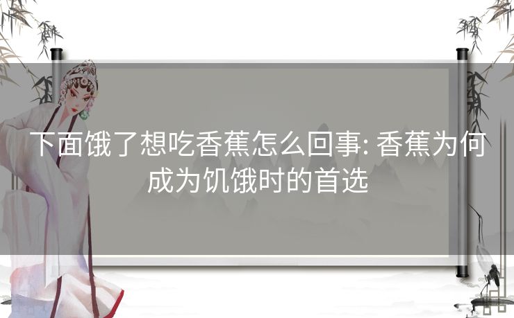 下面饿了想吃香蕉怎么回事: 香蕉为何成为饥饿时的首选