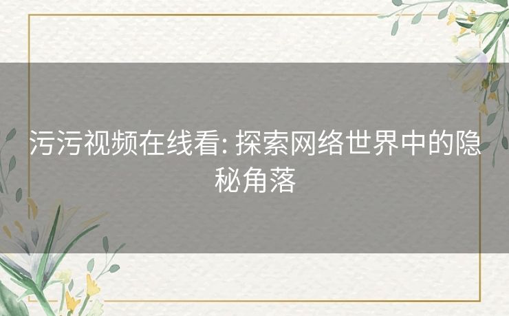 污污视频在线看: 探索网络世界中的隐秘角落