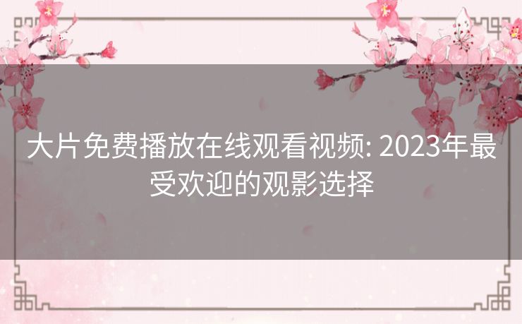 大片免费播放在线观看视频: 2023年最受欢迎的观影选择