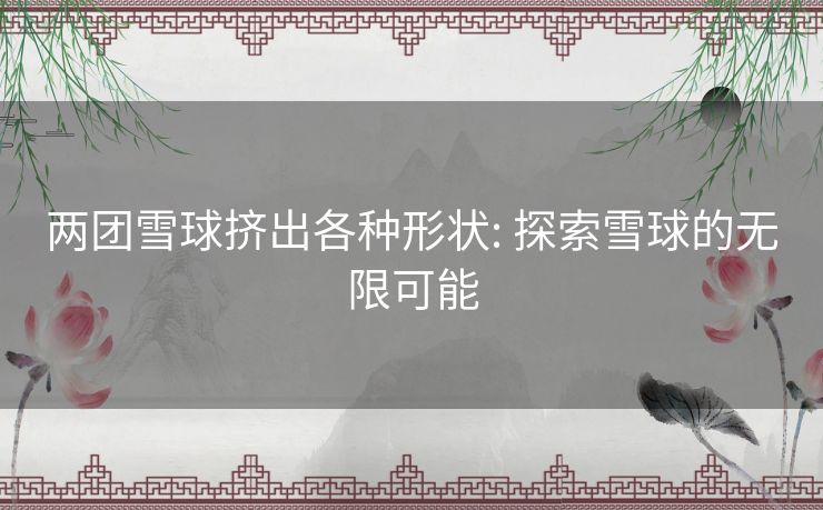 两团雪球挤出各种形状: 探索雪球的无限可能