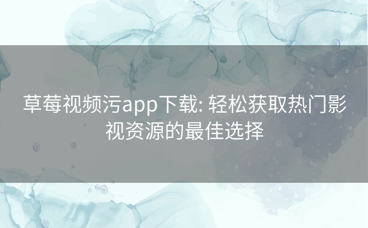 草莓视频污app下载: 轻松获取热门影视资源的最佳选择
