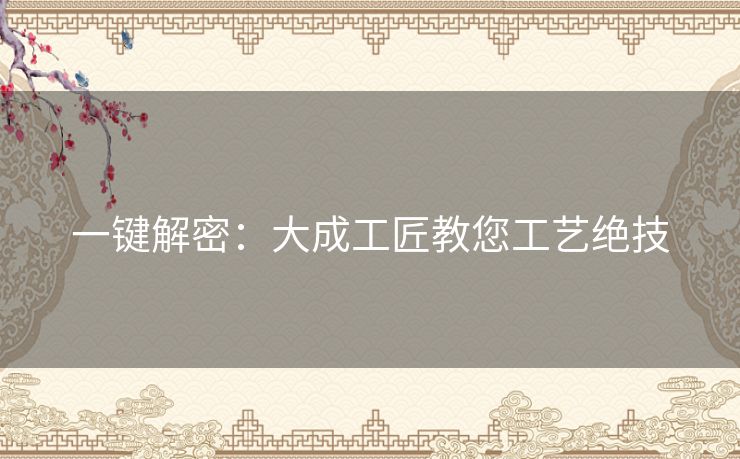 一键解密：大成工匠教您工艺绝技