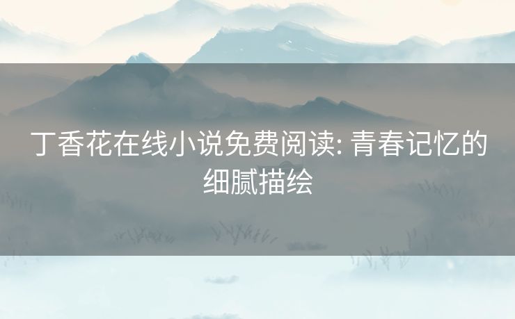丁香花在线小说免费阅读: 青春记忆的细腻描绘