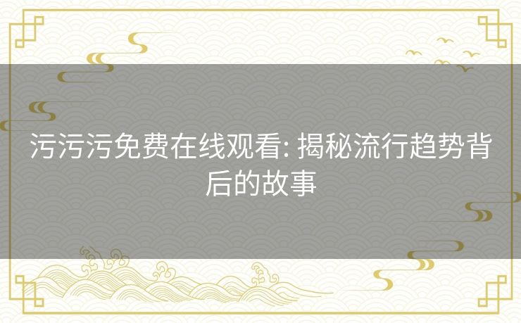 污污污免费在线观看: 揭秘流行趋势背后的故事