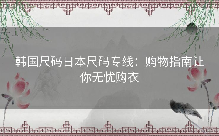 韩国尺码日本尺码专线：购物指南让你无忧购衣