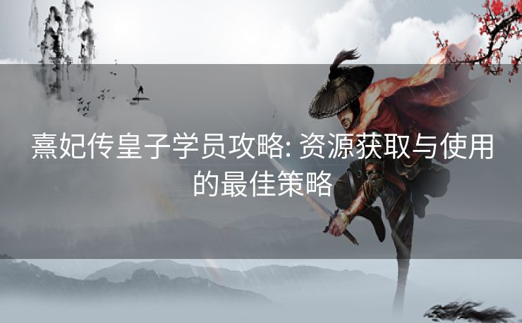 熹妃传皇子学员攻略: 资源获取与使用的最佳策略