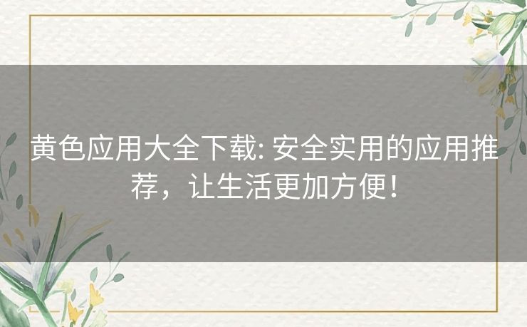 黄色应用大全下载: 安全实用的应用推荐，让生活更加方便！
