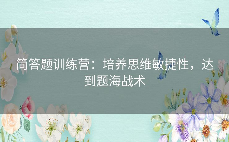 简答题训练营：培养思维敏捷性，达到题海战术