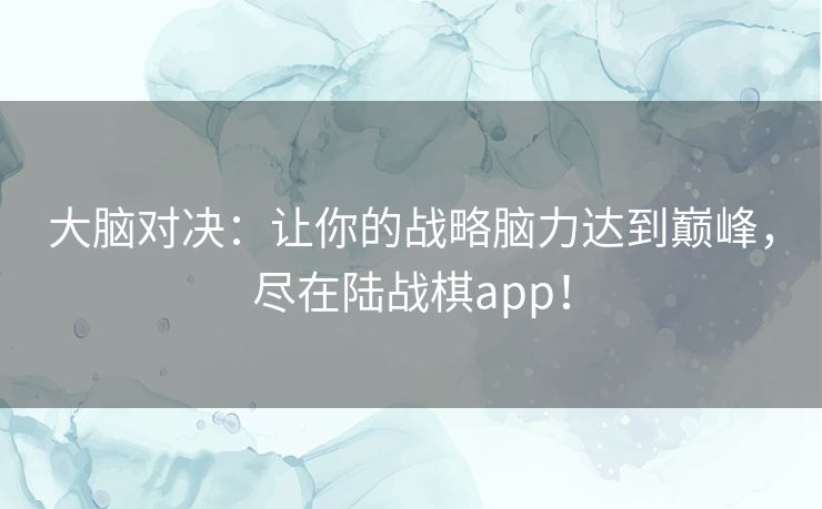 大脑对决：让你的战略脑力达到巅峰，尽在陆战棋app！