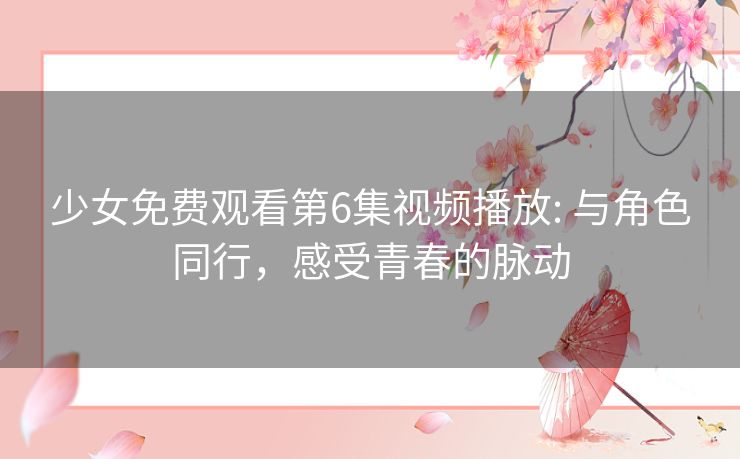 少女免费观看第6集视频播放: 与角色同行，感受青春的脉动