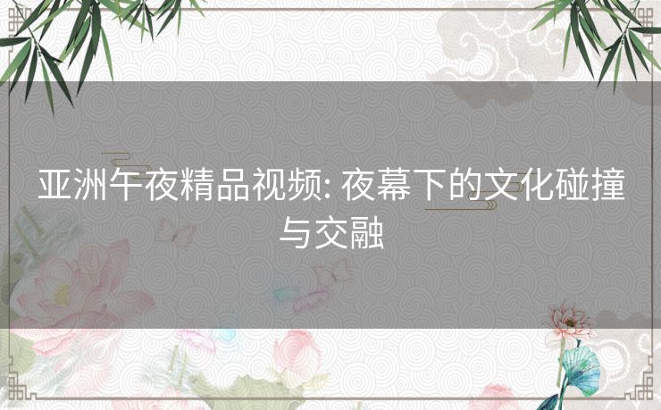 亚洲午夜精品视频: 夜幕下的文化碰撞与交融