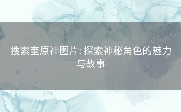 搜索奎原神图片: 探索神秘角色的魅力与故事