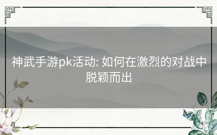 神武手游pk活动: 如何在激烈的对战中脱颖而出