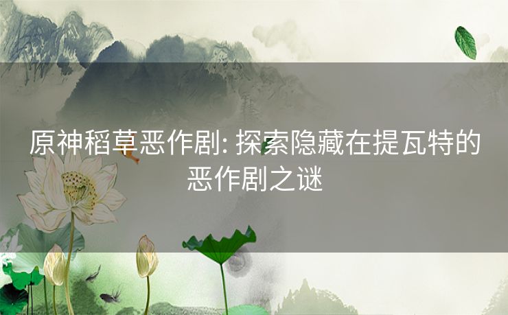 原神稻草恶作剧: 探索隐藏在提瓦特的恶作剧之谜