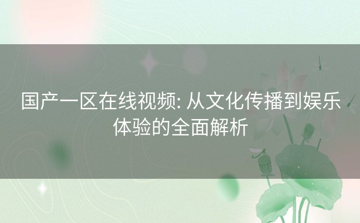 国产一区在线视频: 从文化传播到娱乐体验的全面解析