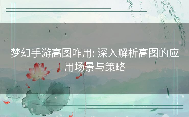 梦幻手游高图咋用: 深入解析高图的应用场景与策略