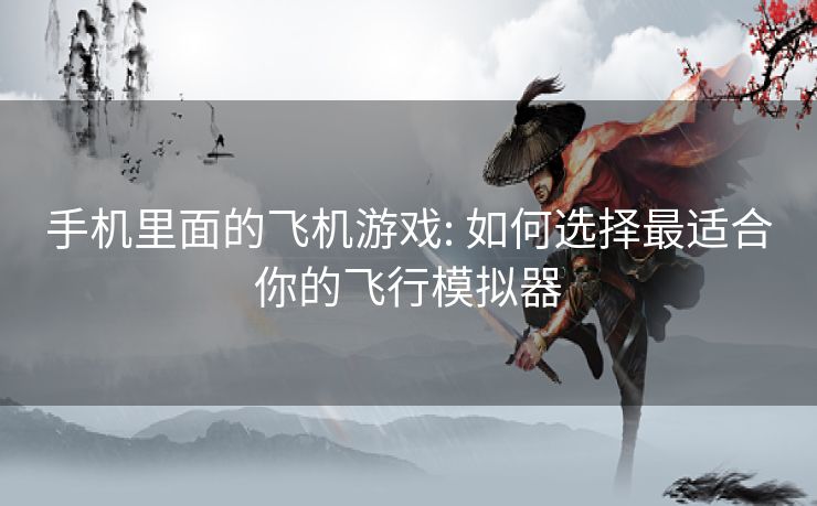 手机里面的飞机游戏: 如何选择最适合你的飞行模拟器