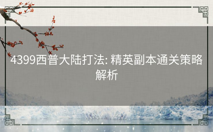 4399西普大陆打法: 精英副本通关策略解析