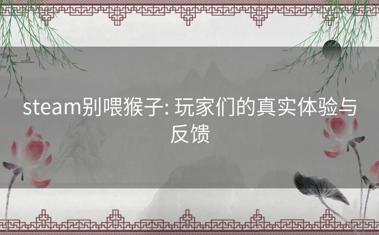steam别喂猴子: 玩家们的真实体验与反馈
