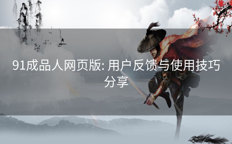 91成品人网页版: 用户反馈与使用技巧分享