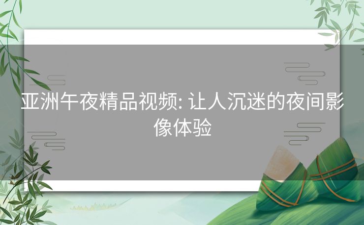 亚洲午夜精品视频: 让人沉迷的夜间影像体验