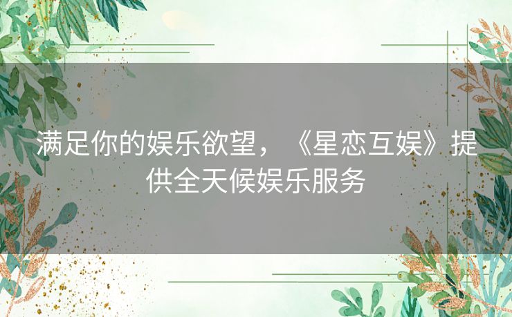 满足你的娱乐欲望，《星恋互娱》提供全天候娱乐服务