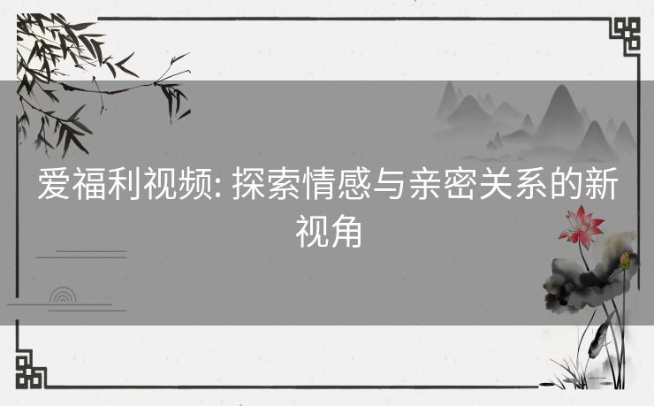 爱福利视频: 探索情感与亲密关系的新视角